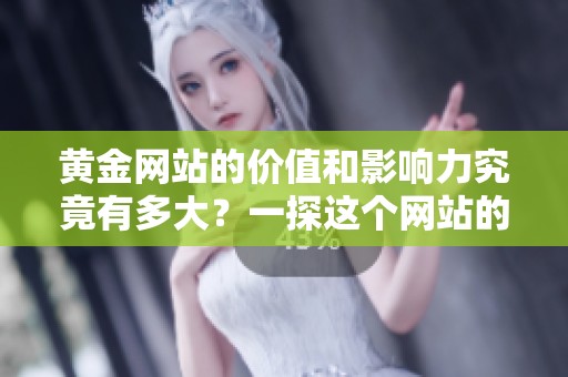 黄金网站的价值和影响力究竟有多大？一探这个网站的魅力与潜力。