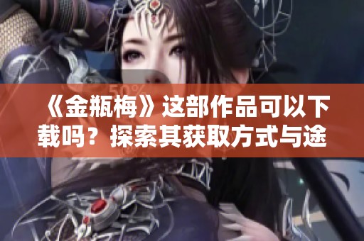 《金瓶梅》这部作品可以下载吗？探索其获取方式与途径