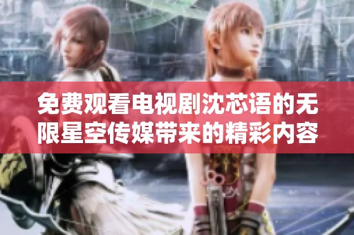 免费观看电视剧沈芯语的无限星空传媒带来的精彩内容