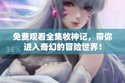 免费观看全集牧神记，带你进入奇幻的冒险世界！