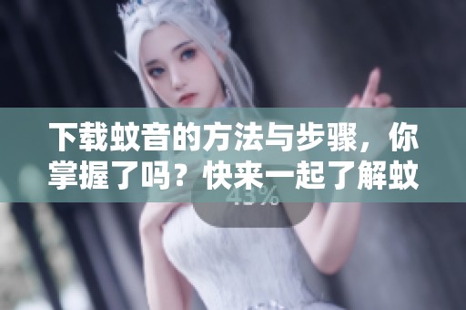 下载蚊音的方法与步骤，你掌握了吗？快来一起了解蚊音下载吧！