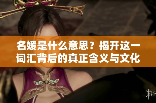 名媛是什么意思？揭开这一词汇背后的真正含义与文化内涵