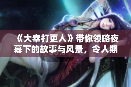 《大奉打更人》带你领略夜幕下的故事与风景，令人期待的全新冒险即将展开