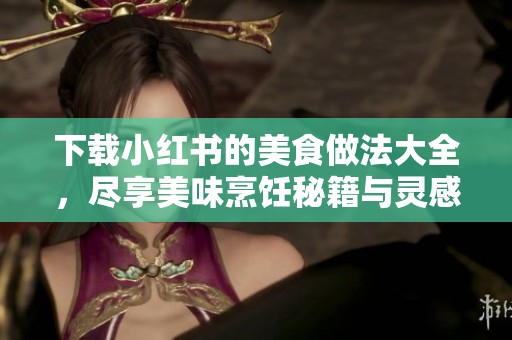 下载小红书的美食做法大全，尽享美味烹饪秘籍与灵感分享。