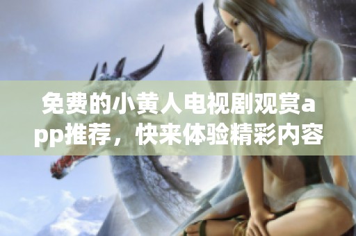 免费的小黄人电视剧观赏app推荐，快来体验精彩内容吧！