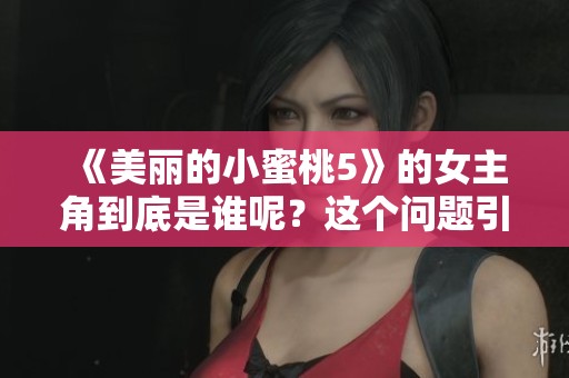 《美丽的小蜜桃5》的女主角到底是谁呢？这个问题引发了大家的热议。