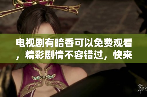 电视剧有暗香可以免费观看，精彩剧情不容错过，快来看看吧！