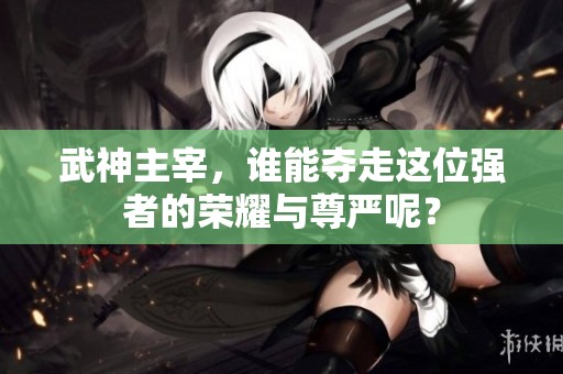 武神主宰，谁能夺走这位强者的荣耀与尊严呢？