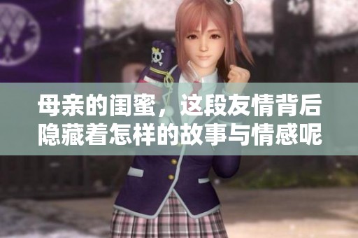 母亲的闺蜜，这段友情背后隐藏着怎样的故事与情感呢