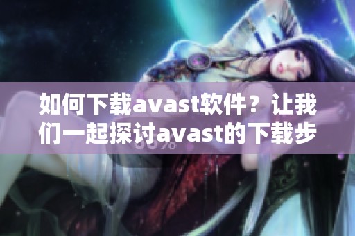 如何下载**ast软件？让我们一起探讨**ast的下载步骤与技巧。