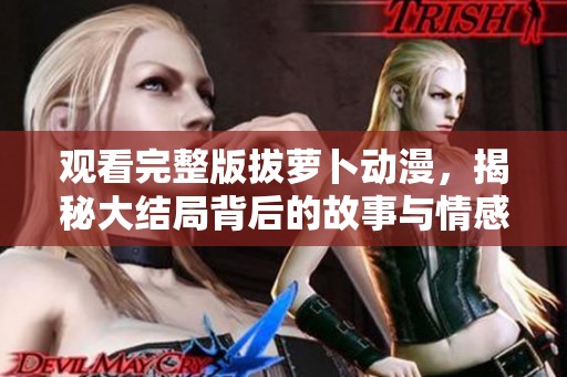 观看完整版拔萝卜动漫，揭秘大结局背后的故事与情感