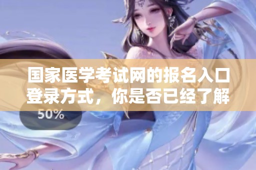国家医学考试网的报名入口登录方式，你是否已经了解如何进行访问了呢