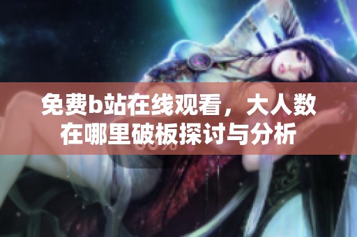 免费b站在线观看，大人数在哪里破板探讨与分析