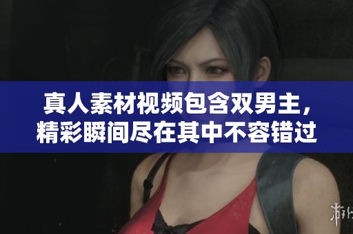 真人素材视频包含双男主，精彩瞬间尽在其中不容错过