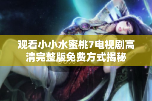 观看小小水蜜桃7电视剧高清完整版免费方式揭秘
