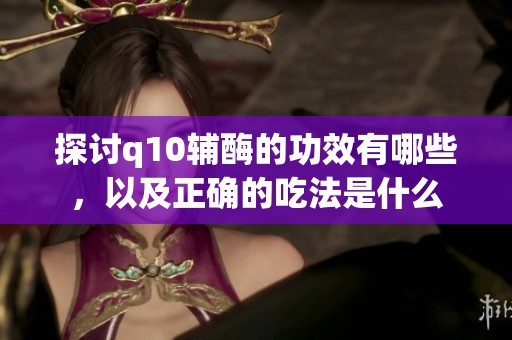 探讨q10辅酶的功效有哪些，以及正确的吃法是什么