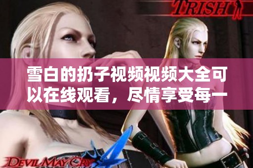 雪白的扔子视频视频大全可以在线观看，尽情享受每一个精彩瞬间
