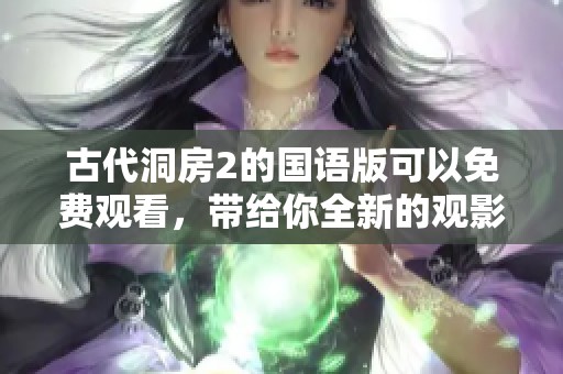 古代洞房2的国语版可以免费观看，带给你全新的观影体验和感受
