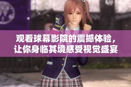 观看球幕影院的震撼体验，让你身临其境感受视觉盛宴