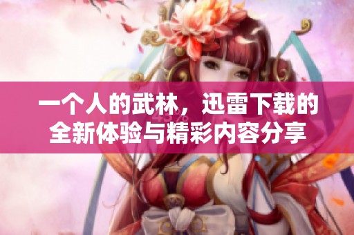 一个人的武林，迅雷下载的全新体验与精彩内容分享