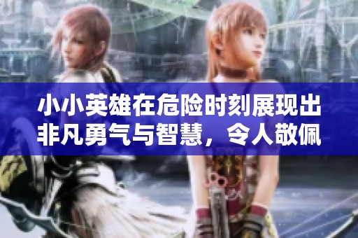 小小英雄在危险时刻展现出非凡勇气与智慧，令人敬佩的壮举让人感动不已