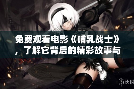 免费观看电影《哺乳战士》，了解它背后的精彩故事与深刻情感