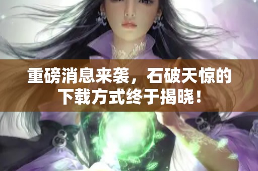 重磅消息来袭，石破天惊的下载方式终于揭晓！