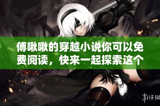 傅啾啾的穿越小说你可以免费阅读，快来一起探索这个奇幻的故事吧
