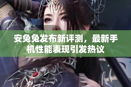 安兔兔发布新评测，最新手机性能表现引发热议