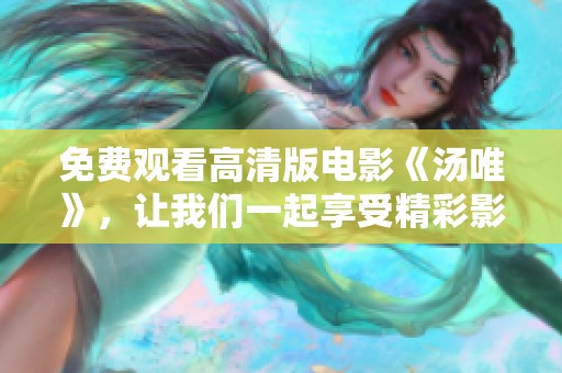 免费观看高清版电影《汤唯》，让我们一起享受精彩影片的魅力吧