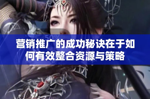 营销推广的成功秘诀在于如何有效整合资源与策略