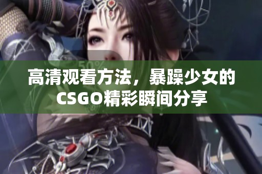 高清观看方法，暴躁少女的CSGO精彩瞬间分享
