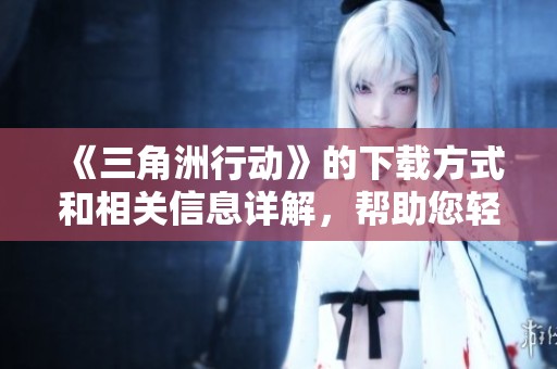 《三角洲行动》的下载方式和相关信息详解，帮助您轻松获取资源