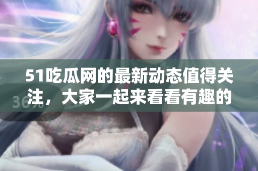 51吃瓜网的最新动态值得关注，大家一起来看看有趣的内容吧