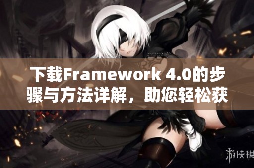 下载Framework 4.0的步骤与方法详解，助您轻松获取最新版本