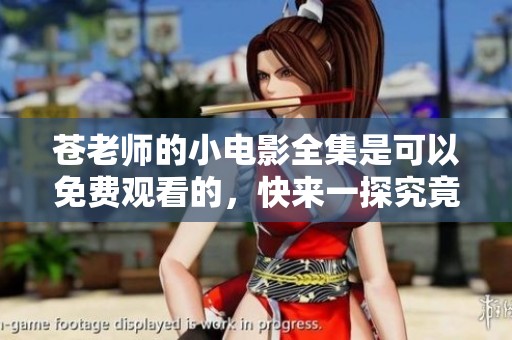 苍老师的小电影全集是可以免费观看的，快来一探究竟吧