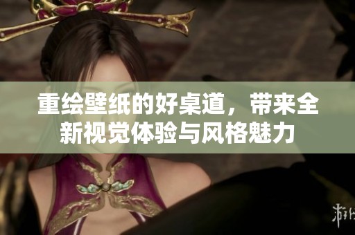 重绘壁纸的好桌道，带来全新视觉体验与风格魅力