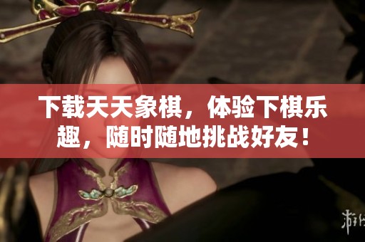 下载天天象棋，体验下棋乐趣，随时随地挑战好友！
