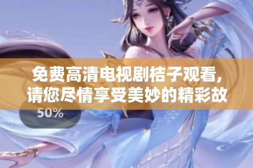 免费高清电视剧桔子观看,请您尽情享受美妙的精彩故事