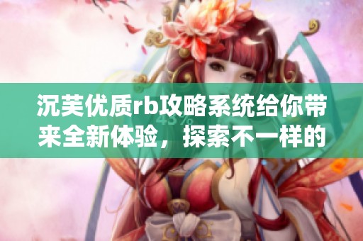 沉芙优质rb攻略系统给你带来全新体验，探索不一样的玩法与技巧