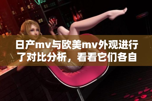 日产mv与欧美mv外观进行了对比分析，看看它们各自的设计风格差异。