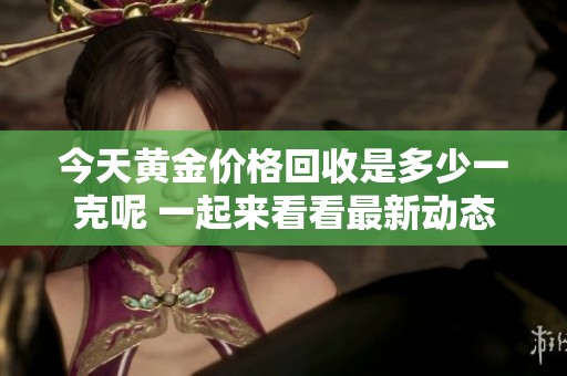 今天黄金价格回收是多少一克呢 一起来看看最新动态吧