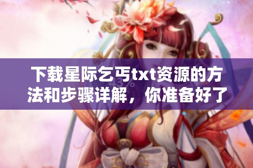 下载星际乞丐txt资源的方法和步骤详解，你准备好了吗
