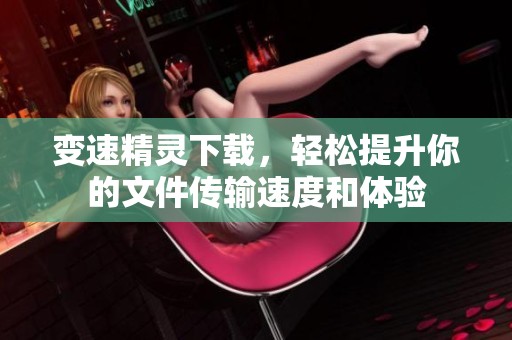 变速精灵下载，轻松提升你的文件传输速度和体验
