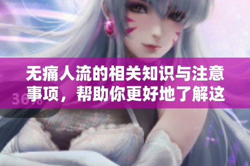 无痛人流的相关知识与注意事项，帮助你更好地了解这一过程