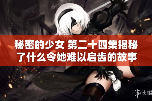 秘密的少女 第二十四集揭秘了什么令她难以启齿的故事