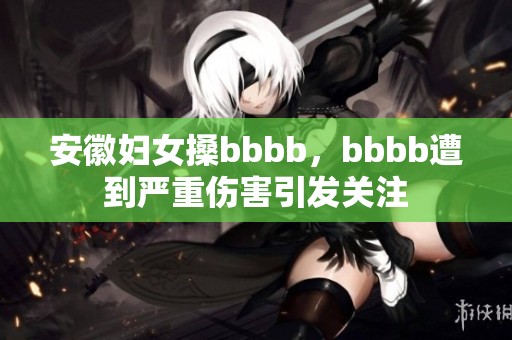 安徽妇女搡bbbb，bbbb遭到严重伤害引发关注