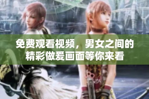 免费观看视频，男女之间的精彩做爰画面等你来看