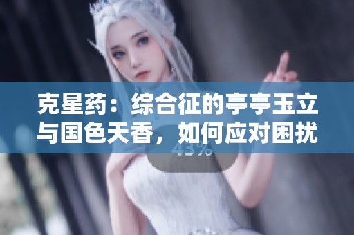 克星药：综合征的亭亭玉立与国色天香，如何应对困扰的挑战