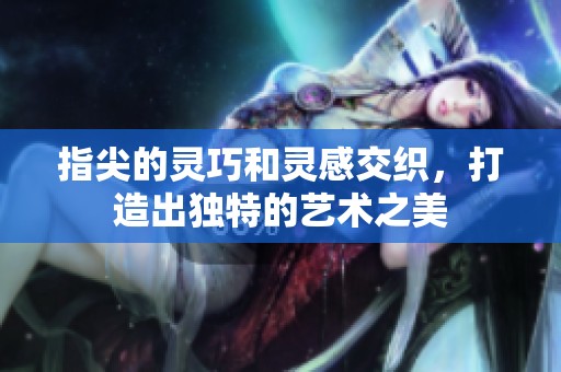 指尖的灵巧和灵感交织，打造出独特的艺术之美